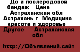 До-и послеродовой бандаж › Цена ­ 1 395 - Астраханская обл., Астрахань г. Медицина, красота и здоровье » Другое   . Астраханская обл.